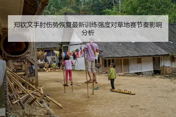 郑钦文手肘伤势恢复最新训练强度对草地赛节奏影响分析