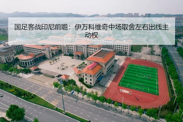国足客战印尼前瞻：伊万科维奇中场取舍左右出线主动权 | xingkongyule