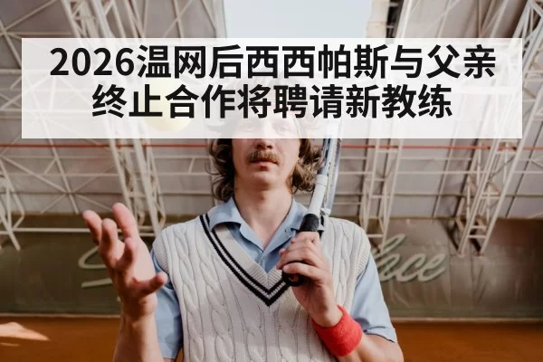 2026温网后西西帕斯与父亲终止合作将聘请新教练(xingkongyule)
