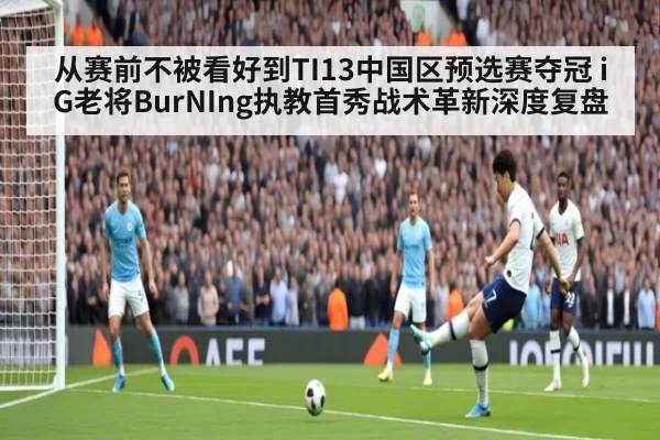 从赛前不被看好到TI13中国区预选赛夺冠 iG老将BurNIng执教首秀战术革新深度复盘（xingkongyule）