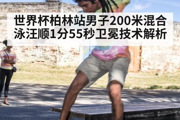 世界杯柏林站男子200米混合泳汪顺1分55秒卫冕技术解析