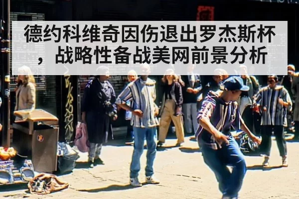 德约科维奇因伤退出罗杰斯杯，战略性备战美网前景分析