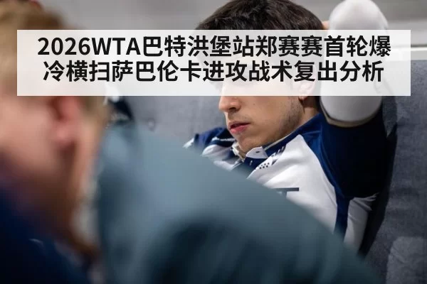 2026WTA巴特洪堡站郑赛赛首轮爆冷横扫萨巴伦卡进攻战术复出分析
