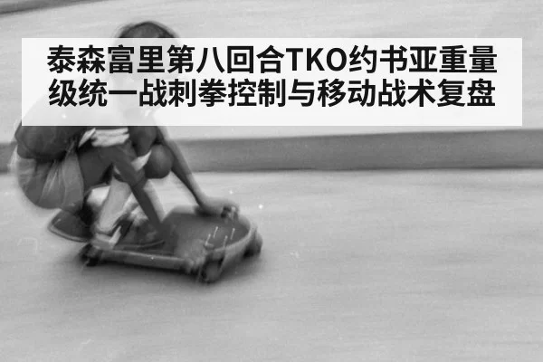 泰森富里第八回合TKO约书亚重量级统一战刺拳控制与移动战术复盘