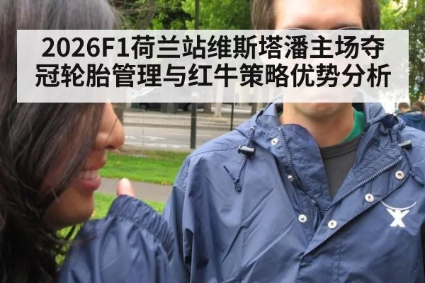 2026F1荷兰站维斯塔潘主场夺冠轮胎管理与红牛策略优势分析（xingkongyule）