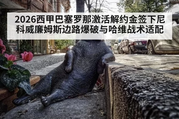 2026西甲巴塞罗那激活解约金签下尼科威廉姆斯边路爆破与哈维战术适配（xingkongyule）