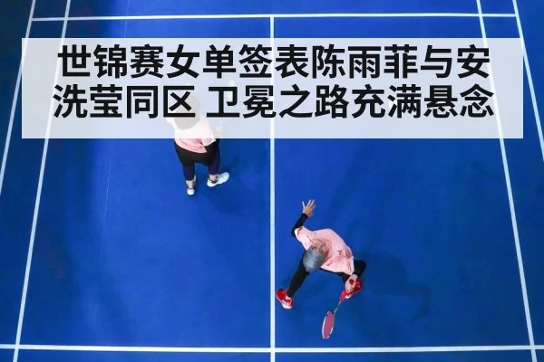 世锦赛女单签表陈雨菲与安洗莹同区 卫冕之路充满悬念（xingkongyule）