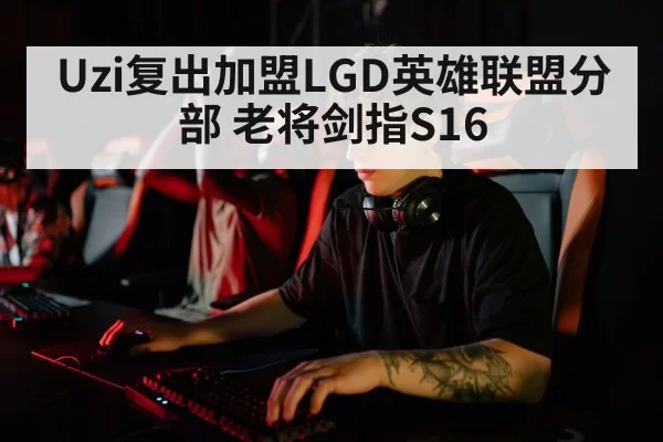 Uzi复出加盟LGD英雄联盟分部 老将剑指S16（xingkongyule）