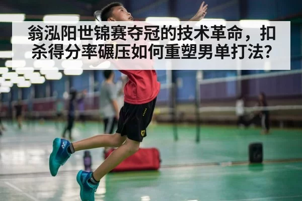 翁泓阳世锦赛夺冠的技术革命,扣杀得分率碾压如何重塑男单打法? | xingkongyule