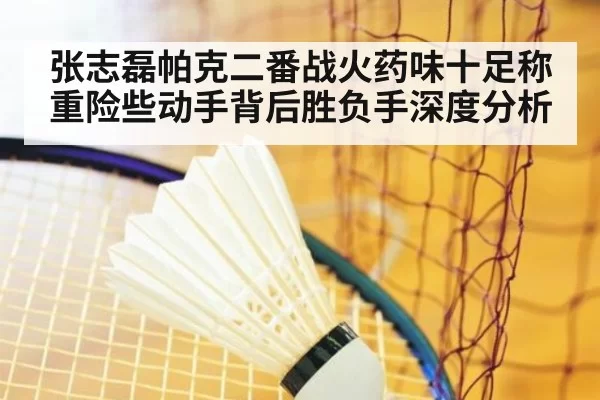 张志磊帕克二番战火药味十足称重险些动手背后胜负手深度分析（xingkongyule）