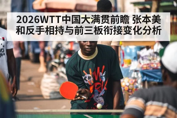 2026WTT中国大满贯前瞻 张本美和反手相持与前三板衔接变化分析(xingkongyule)